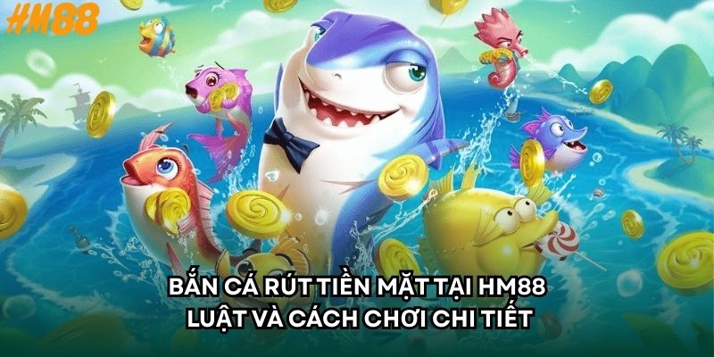 Bắn Cá Rút Tiền Mặt Tại HM88 - Luật Và Cách Chơi Chi Tiết
