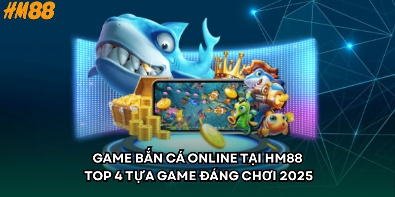 Game Bắn Cá Online Tại HM88 - Top 4 Tựa Game Đáng Chơi 2025